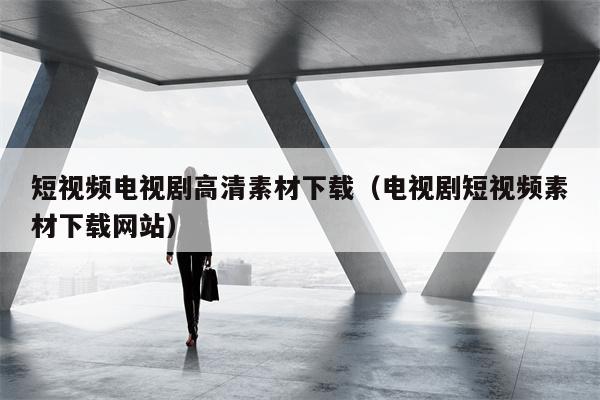 短视频电视剧高清素材下载（电视剧短视频素材下载网站）