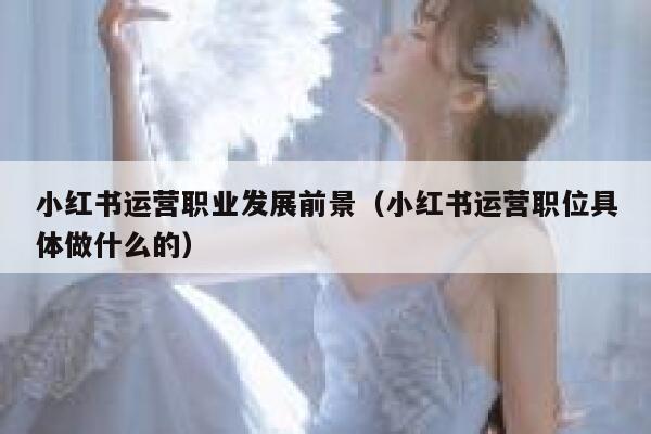 小红书运营职业发展前景（小红书运营职位具体做什么的）