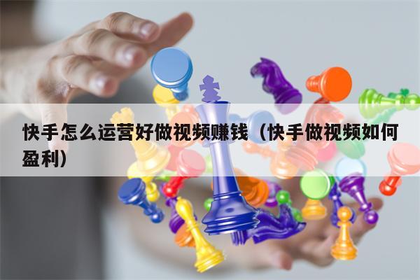 快手怎么运营好做视频赚钱（快手做视频如何盈利）