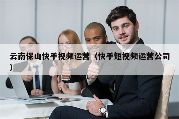 云南保山快手视频运营（快手短视频运营公司）