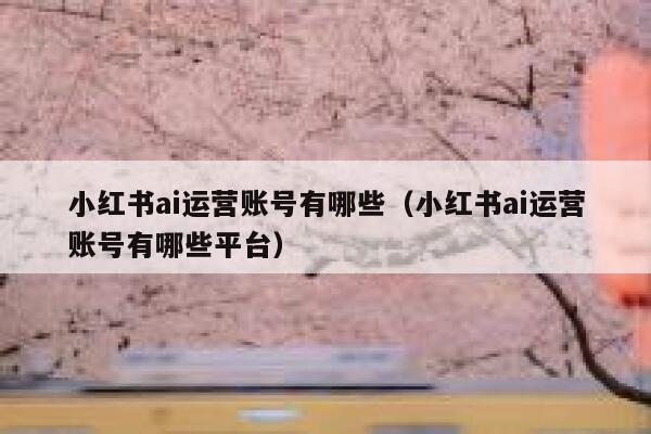 小红书ai运营账号有哪些（小红书ai运营账号有哪些平台）