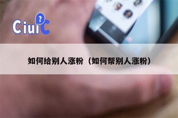 如何给别人涨粉（如何帮别人涨粉）