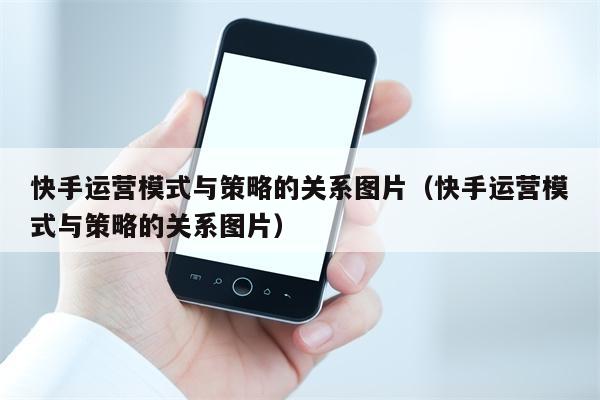 快手运营模式与策略的关系图片（快手运营模式与策略的关系图片）