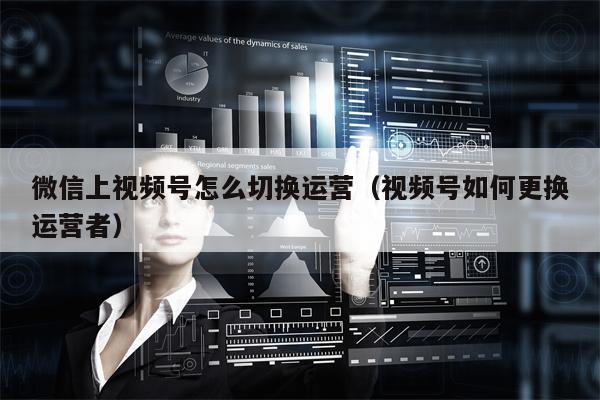 微信上视频号怎么切换运营（视频号如何更换运营者）