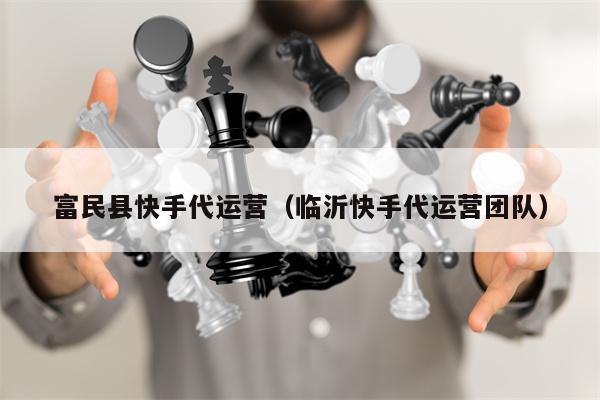 富民县快手代运营（临沂快手代运营团队）