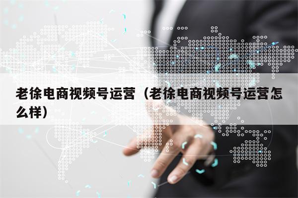 老徐电商视频号运营（老徐电商视频号运营怎么样）