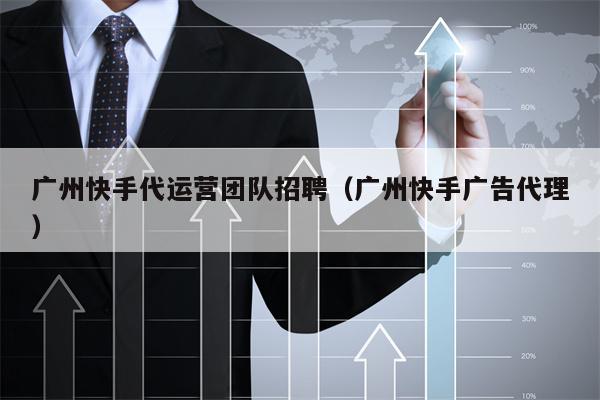广州快手代运营团队招聘（广州快手广告代理）
