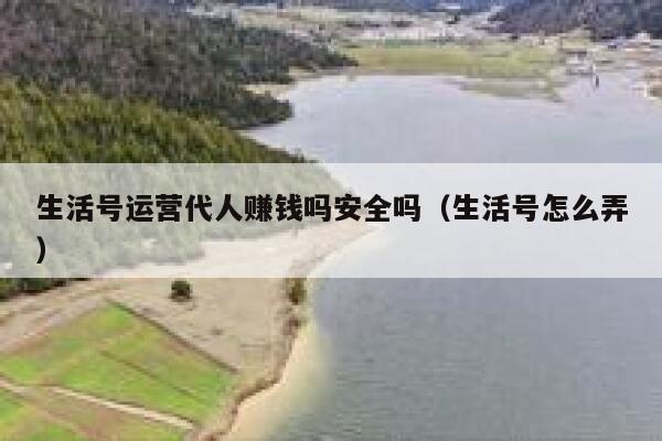 生活号运营代人赚钱吗安全吗（生活号怎么弄）