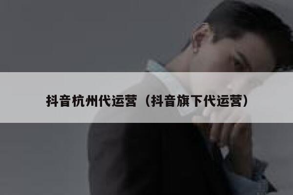 抖音杭州代运营（抖音旗下代运营）