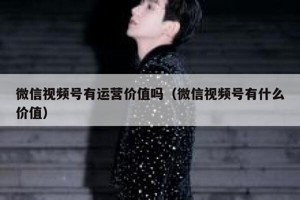 微信视频号有运营价值吗（微信视频号有什么价值）