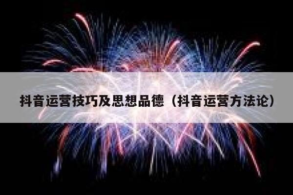 抖音运营技巧及思想品德（抖音运营方法论）