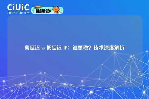 高延迟 vs 低延迟 IP：谁更稳？技术深度解析