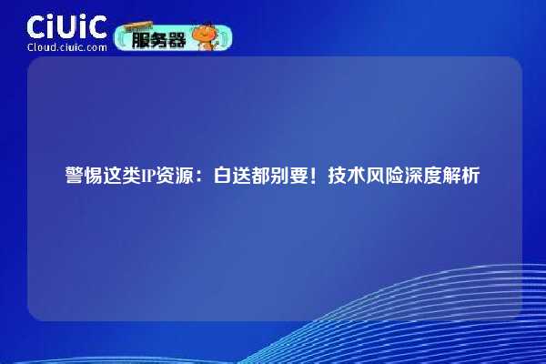 警惕这类IP资源：白送都别要！技术风险深度解析