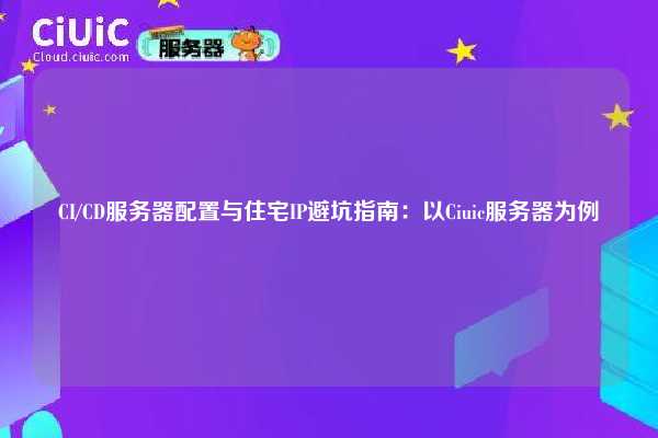 CI/CD服务器配置与住宅IP避坑指南：以Ciuic服务器为例