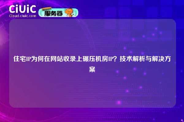 住宅IP为何在网站收录上碾压机房IP？技术解析与解决方案