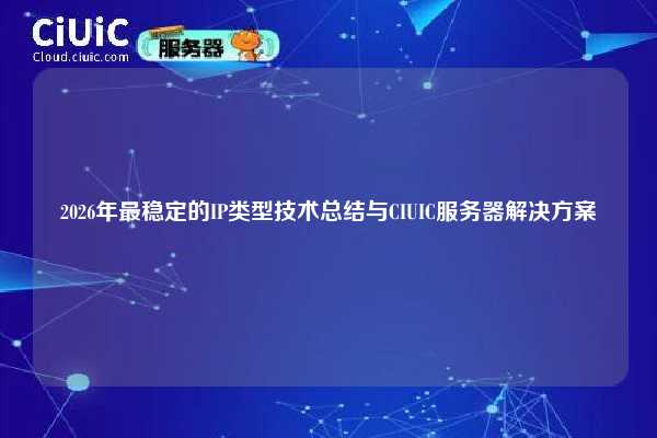 2026年最稳定的IP类型技术总结与CIUIC服务器解决方案