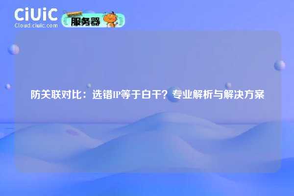 防关联对比：选错IP等于白干？专业解析与解决方案