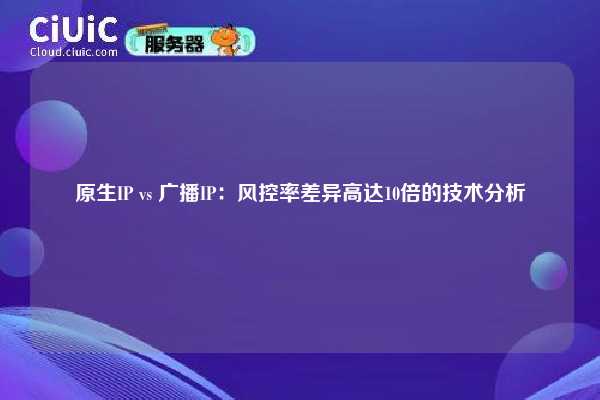 原生IP vs 广播IP：风控率差异高达10倍的技术分析