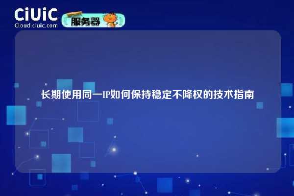 长期使用同一IP如何保持稳定不降权的技术指南