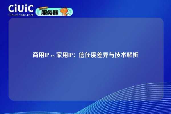 商用IP vs 家用IP：信任度差异与技术解析