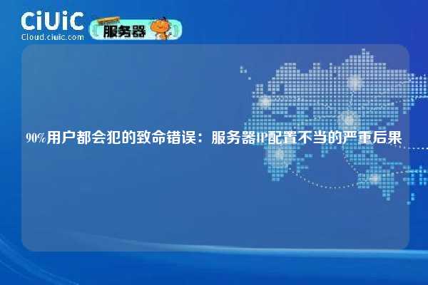 90%用户都会犯的致命错误：服务器IP配置不当的严重后果