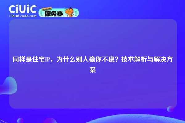 同样是住宅IP，为什么别人稳你不稳？技术解析与解决方案