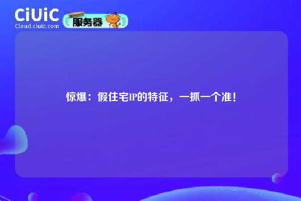 惊爆：假住宅IP的特征，一抓一个准！