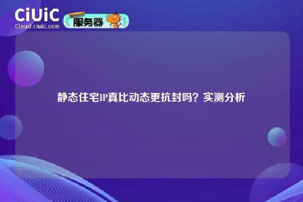 静态住宅IP真比动态更抗封吗？实测分析