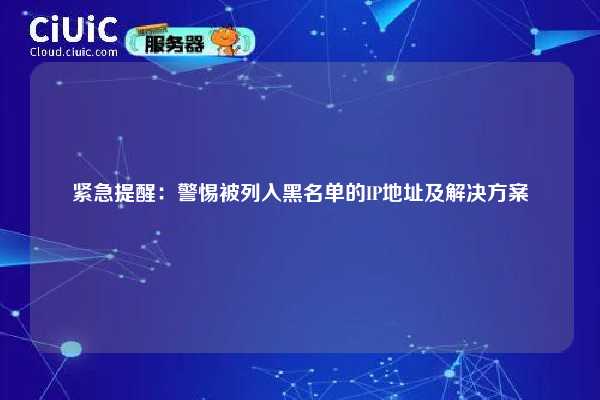 紧急提醒：警惕被列入黑名单的IP地址及解决方案