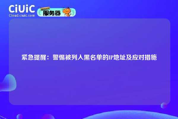 紧急提醒：警惕被列入黑名单的IP地址及应对措施