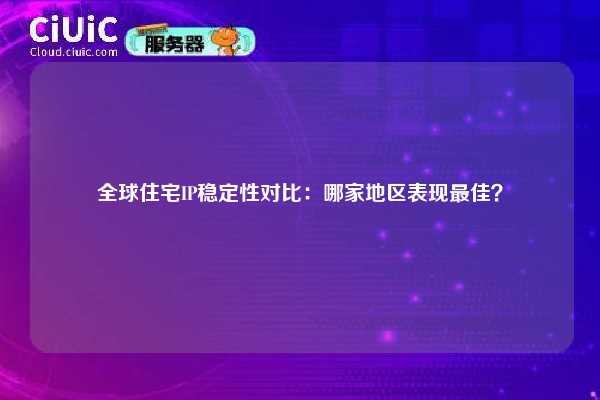 全球住宅IP稳定性对比：哪家地区表现最佳？