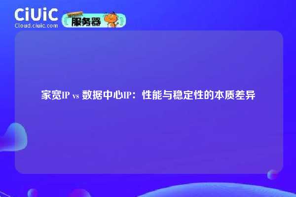 家宽IP vs 数据中心IP：性能与稳定性的本质差异