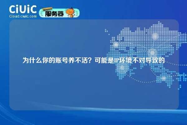 为什么你的账号养不活？可能是IP环境不对导致的