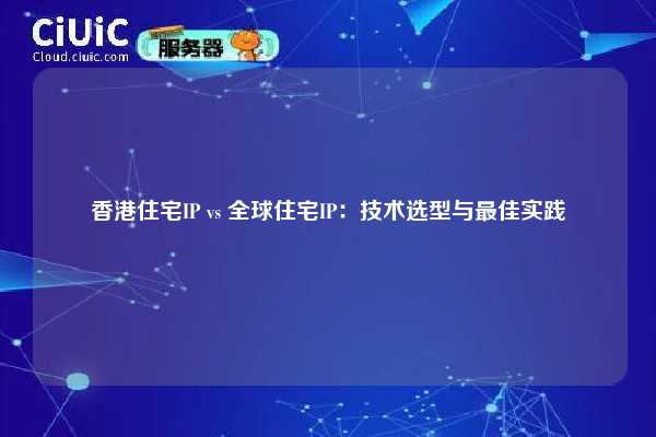 香港住宅IP vs 全球住宅IP：技术选型与最佳实践