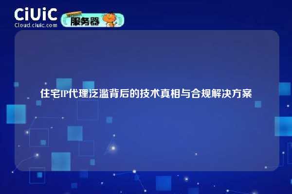 住宅IP代理泛滥背后的技术真相与合规解决方案