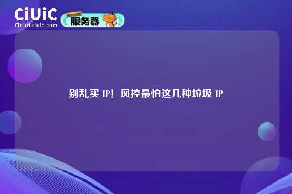 别乱买 IP！风控最怕这几种垃圾 IP