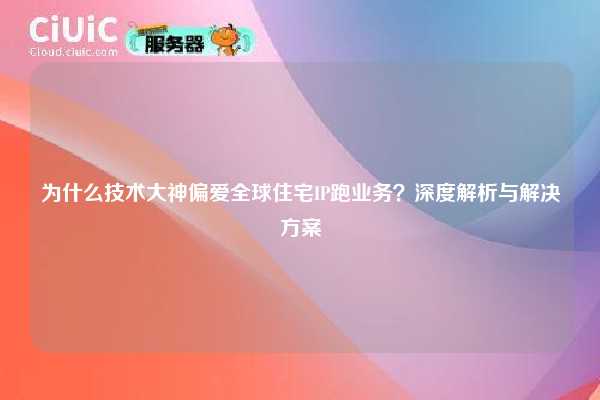为什么技术大神偏爱全球住宅IP跑业务？深度解析与解决方案