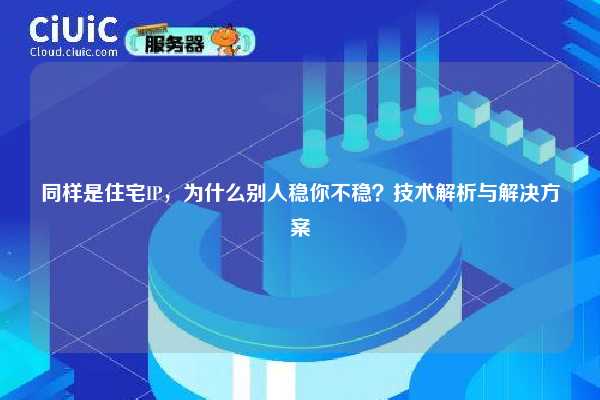 同样是住宅IP，为什么别人稳你不稳？技术解析与解决方案