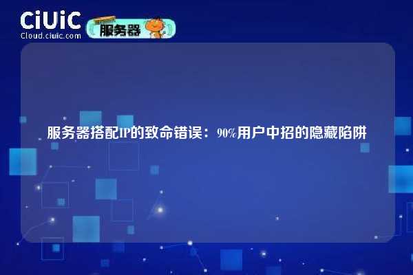 服务器搭配IP的致命错误：90%用户中招的隐藏陷阱