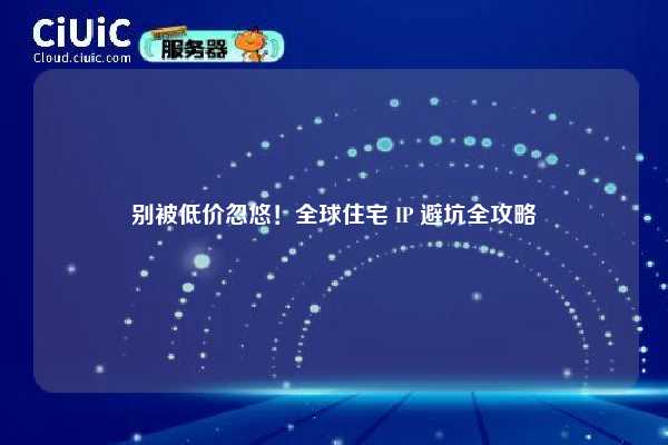 别被低价忽悠！全球住宅 IP 避坑全攻略