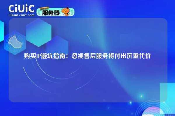 购买IP避坑指南：忽视售后服务将付出沉重代价