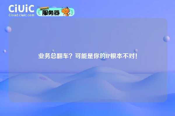 业务总翻车？可能是你的IP根本不对！