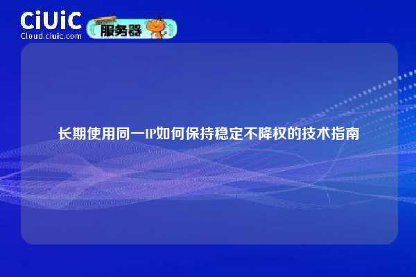 长期使用同一IP如何保持稳定不降权的技术指南