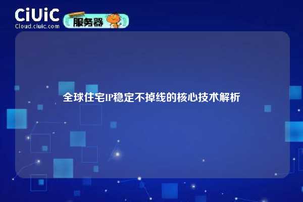 全球住宅IP稳定不掉线的核心技术解析