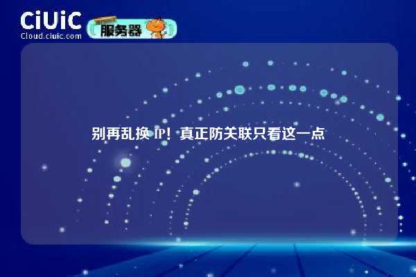 别再乱换 IP！真正防关联只看这一点