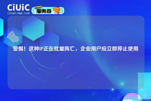 警惕！这种IP正在批量阵亡，企业用户应立即停止使用