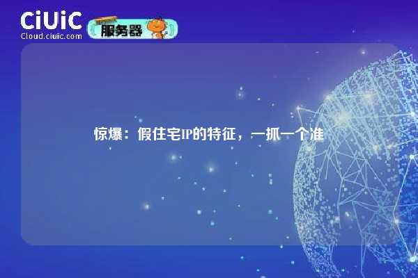 惊爆：假住宅IP的特征，一抓一个准
