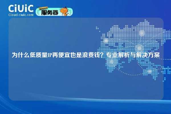 为什么低质量IP再便宜也是浪费钱？专业解析与解决方案