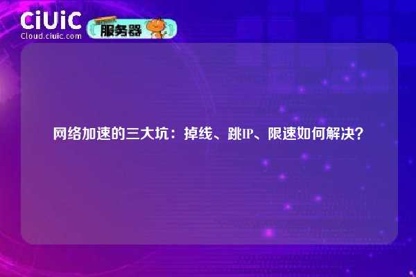 网络加速的三大坑：掉线、跳IP、限速如何解决？
