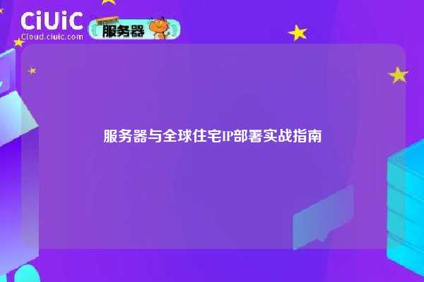 服务器与全球住宅IP部署实战指南